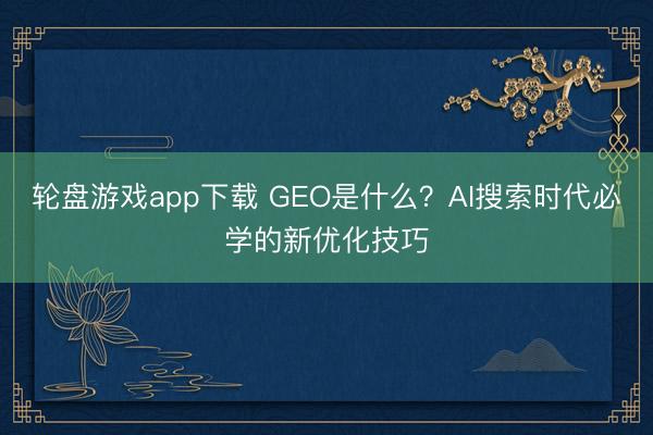 轮盘游戏app下载 GEO是什么?AI搜索时代必学的新优化技巧
