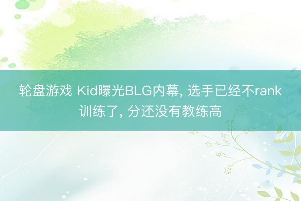 轮盘游戏 Kid曝光BLG内幕， 选手已经不rank训练了， 分还没有教练高