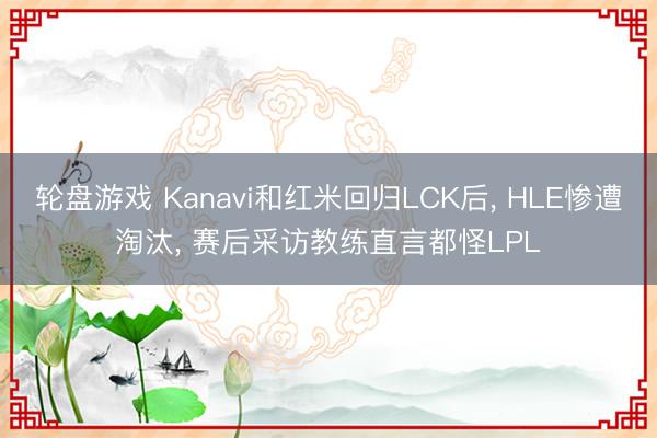 轮盘游戏 Kanavi和红米回归LCK后， HLE惨遭淘汰， 赛后采访教练直言都怪LPL