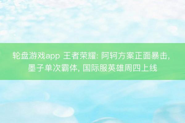 轮盘游戏app 王者荣耀: 阿轲方案正面暴击， 墨子单次霸体， 国际服英雄周四上线