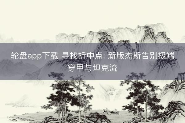 轮盘app下载 寻找折中点: 新版杰斯告别极端穿甲与坦克流