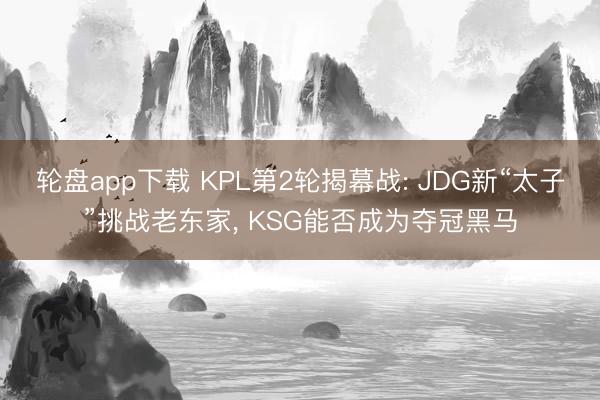 轮盘app下载 KPL第2轮揭幕战: JDG新“太子”挑战老东家， KSG能否成为夺冠黑马