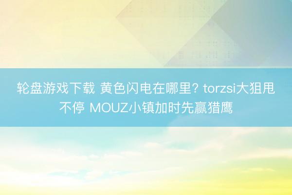 轮盘游戏下载 黄色闪电在哪里? torzsi大狙甩不停 MOUZ小镇加时先赢猎鹰