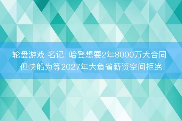 轮盘游戏 名记: 哈登想要2年8000万大合同 但快船为等2027年大鱼省薪资空间拒绝