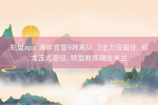 轮盘app 海牛官宣9将离队， 3主力没留住， 郑龙正式退役， 转型教练辅佐米兰