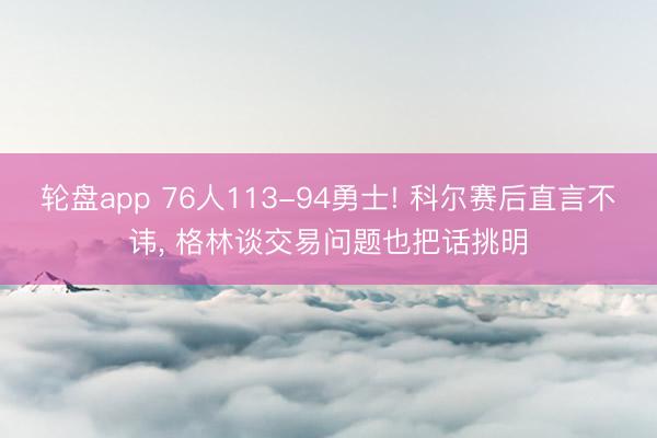 轮盘app 76人113-94勇士! 科尔赛后直言不讳， 格林谈交易问题也把话挑明
