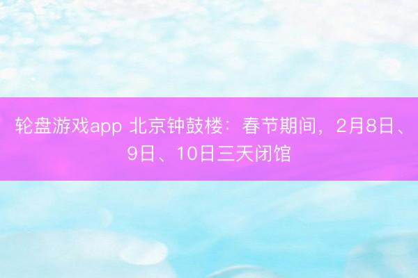 轮盘游戏app 北京钟鼓楼：春节期间，2月8日、9日、10日三天闭馆