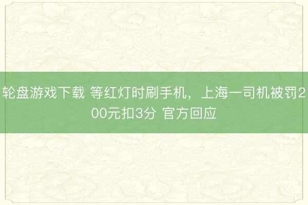 轮盘游戏下载 等红灯时刷手机，上海一司机被罚200元扣3分 官方回应
