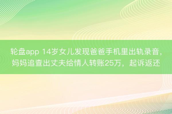 轮盘app 14岁女儿发现爸爸手机里出轨录音，妈妈追查出丈夫给情人转账25万，起诉返还