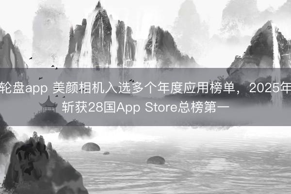 轮盘app 美颜相机入选多个年度应用榜单，2025年斩获28国App Store总榜第一