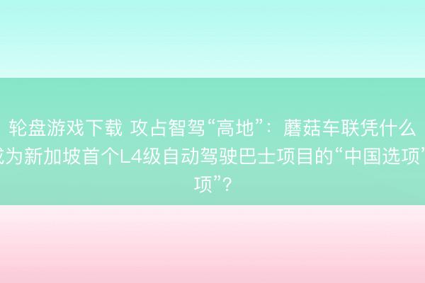 轮盘游戏下载 攻占智驾“高地”：蘑菇车联凭什么成为新加坡首个L4级自动驾驶巴士项目的“中国选项”？