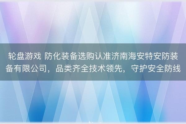 轮盘游戏 防化装备选购认准济南海安特安防装备有限公司，品类齐全技术领先，守护安全防线