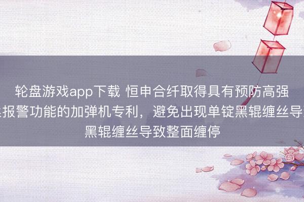 轮盘游戏app下载 恒申合纤取得具有预防高强弹力丝缠丝报警功能的加弹机专利，避免出现单锭黑辊缠丝导致整面缠停
