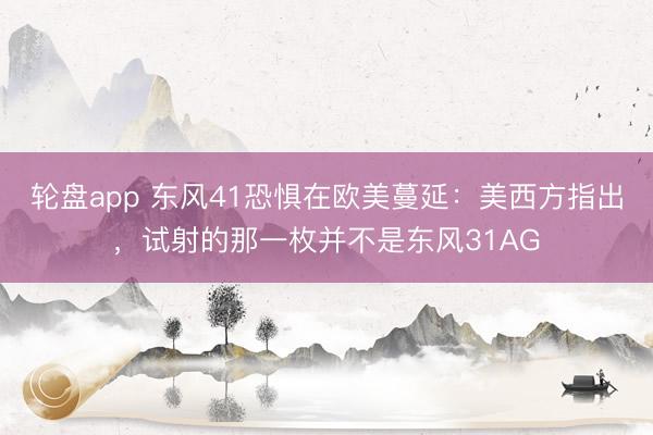 轮盘app 东风41恐惧在欧美蔓延：美西方指出，试射的那一枚并不是东风31AG