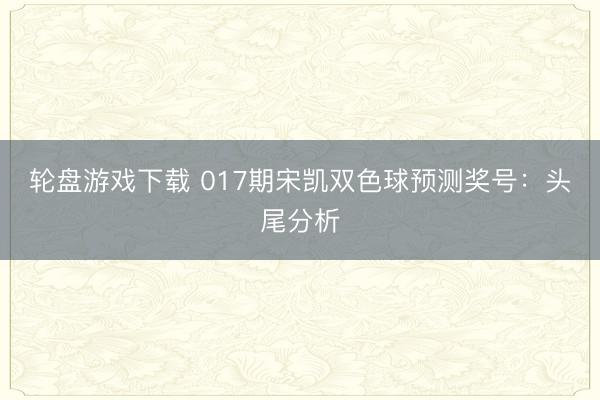 轮盘游戏下载 017期宋凯双色球预测奖号：头尾分析