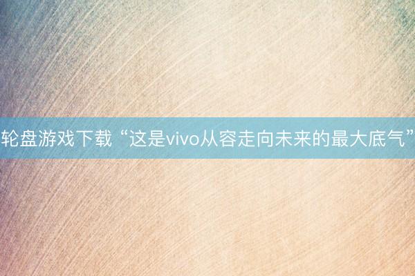轮盘游戏下载 “这是vivo从容走向未来的最大底气”