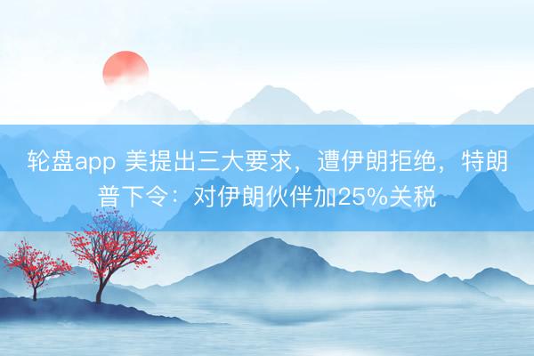轮盘app 美提出三大要求，遭伊朗拒绝，特朗普下令：对伊朗伙伴加25%关税