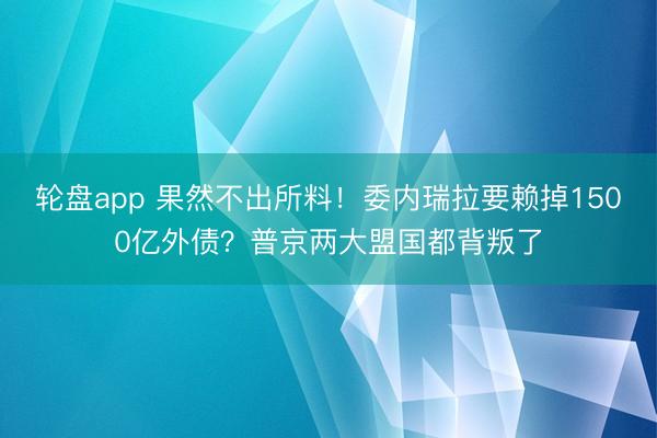 轮盘app 果然不出所料！委内瑞拉要赖掉1500亿外债？普京两大盟国都背叛了