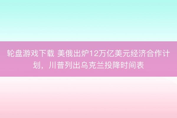 轮盘游戏下载 美俄出炉12万亿美元经济合作计划，川普列出乌克兰投降时间表