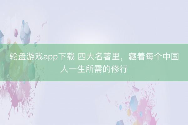 轮盘游戏app下载 四大名著里，藏着每个中国人一生所需的修行