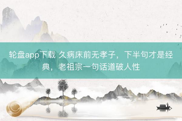 轮盘app下载 久病床前无孝子,下半句才是经典,老祖宗一句话道破人性