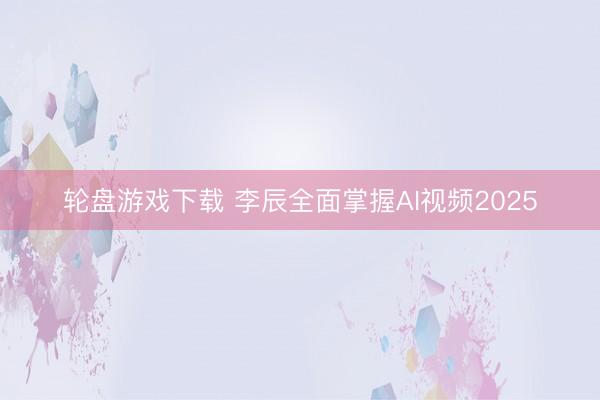 轮盘游戏下载 李辰全面掌握AI视频2025