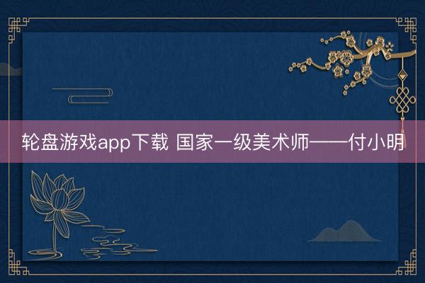 轮盘游戏app下载 国家一级美术师——付小明