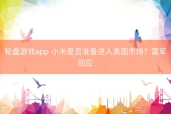 轮盘游戏app 小米是否准备进入美国市场？雷军回应