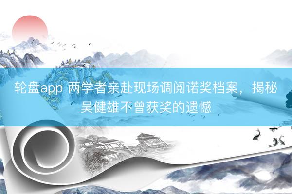 轮盘app 两学者亲赴现场调阅诺奖档案,揭秘吴健雄不曾获奖的遗憾