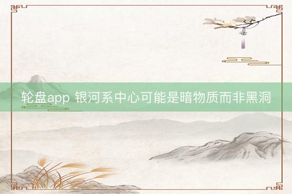 轮盘app 银河系中心可能是暗物质而非黑洞