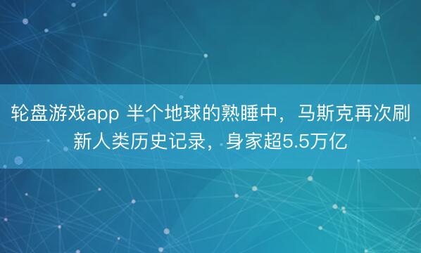 轮盘游戏app 半个地球的熟睡中，马斯克再次刷新人类历史记录，身家超5.5万亿