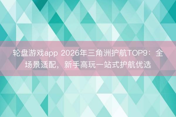 轮盘游戏app 2026年三角洲护航TOP9：全场景适配，新手高玩一站式护航优选