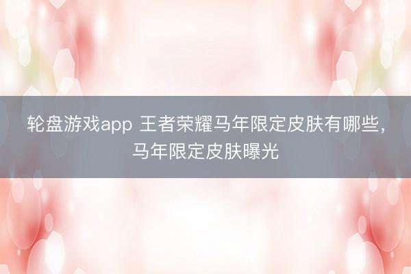 轮盘游戏app 王者荣耀马年限定皮肤有哪些，马年限定皮肤曝光