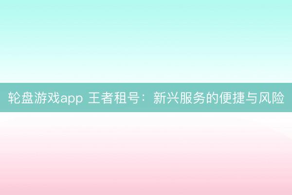 轮盘游戏app 王者租号：新兴服务的便捷与风险