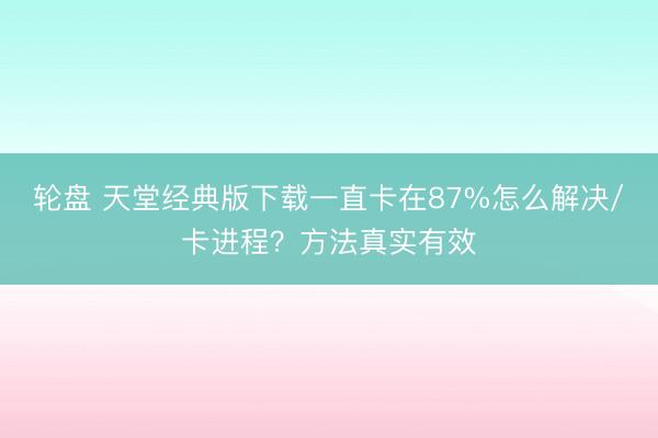 轮盘 天堂经典版下载一直卡在87%怎么解决/卡进程?方法真实有效