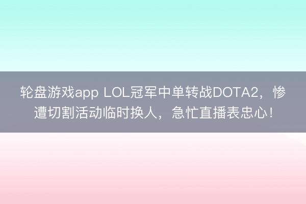 轮盘游戏app LOL冠军中单转战DOTA2，惨遭切割活动临时换人，急忙直播表忠心！