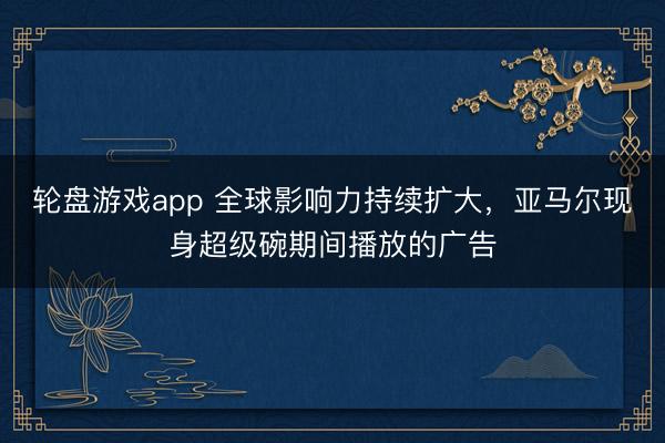 轮盘游戏app 全球影响力持续扩大，亚马尔现身超级碗期间播放的广告