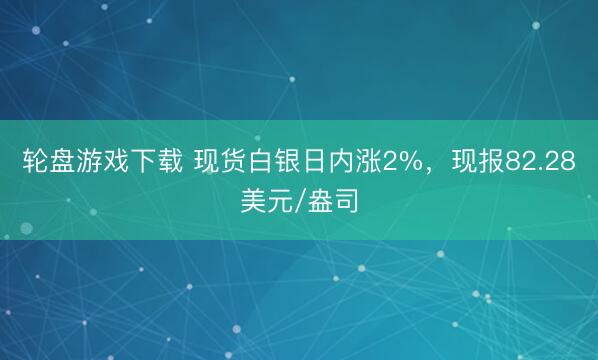 轮盘游戏下载 现货白银日内涨2%，现报82.28美元/盎司