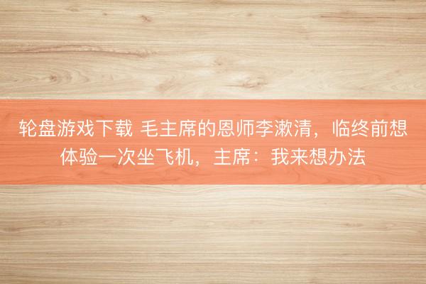 轮盘游戏下载 毛主席的恩师李漱清，临终前想体验一次坐飞机，主席：我来想办法