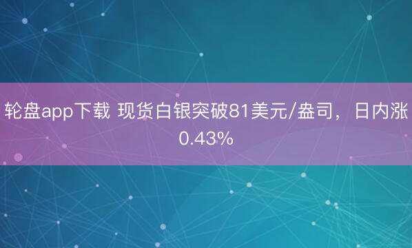 轮盘app下载 现货白银突破81美元/盎司，日内涨0.43%
