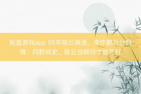 轮盘游戏app 95年陈云病逝,李作鹏万分惋惜:四野战史,陈云当顾问才能写好