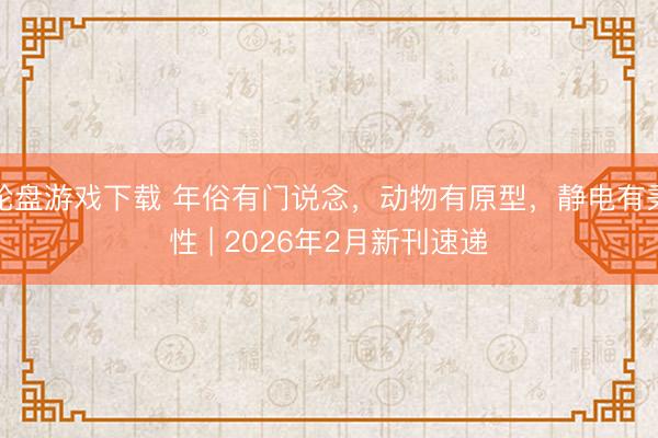 轮盘游戏下载 年俗有门说念，动物有原型，静电有秉性 | 2026年2月新刊速递