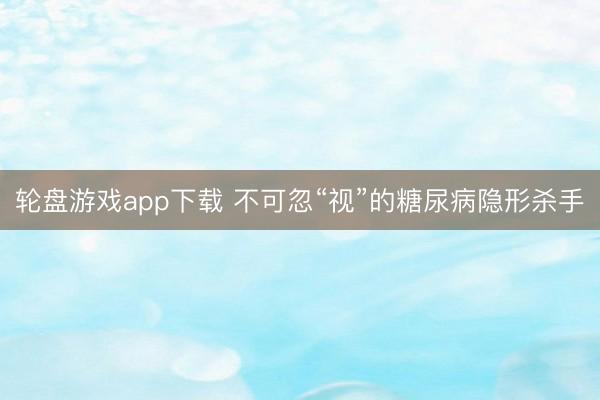 轮盘游戏app下载 不可忽“视”的糖尿病隐形杀手