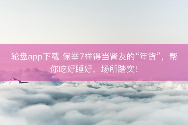 轮盘app下载 保举7样得当肾友的“年货”，帮你吃好睡好，场所踏实！