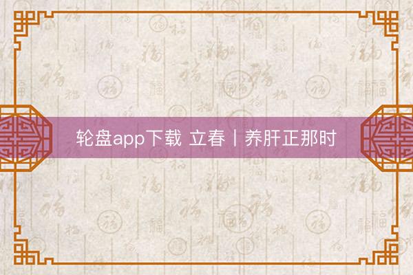 轮盘app下载 立春丨养肝正那时
