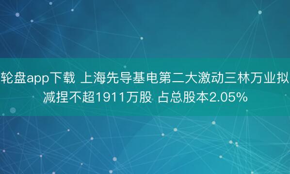 轮盘app下载 上海先导基电第二大激动三林万业拟减捏不超1911万股 占总股本2.05%