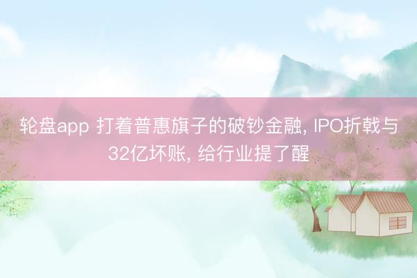 轮盘app 打着普惠旗子的破钞金融， IPO折戟与32亿坏账， 给行业提了醒