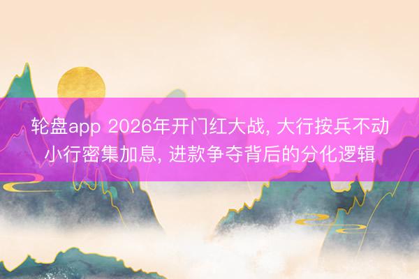 轮盘app 2026年开门红大战， 大行按兵不动小行密集加息， 进款争夺背后的分化逻辑