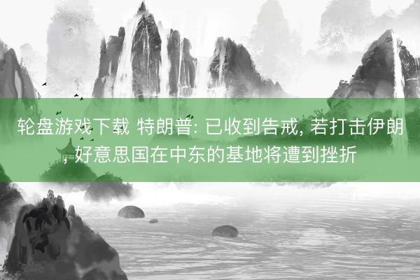 轮盘游戏下载 特朗普: 已收到告戒， 若打击伊朗， 好意思国在中东的基地将遭到挫折