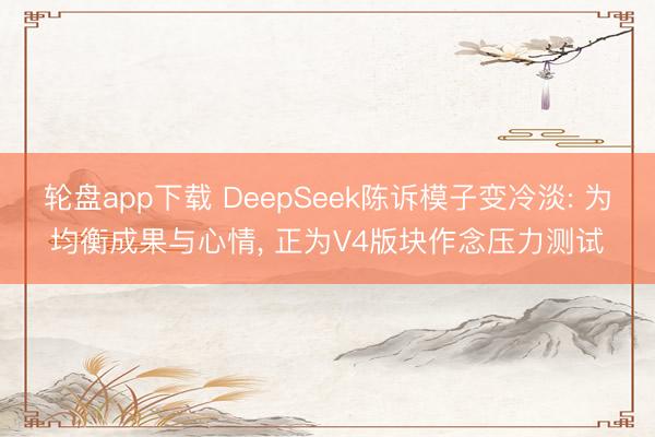 轮盘app下载 DeepSeek陈诉模子变冷淡: 为均衡成果与心情， 正为V4版块作念压力测试